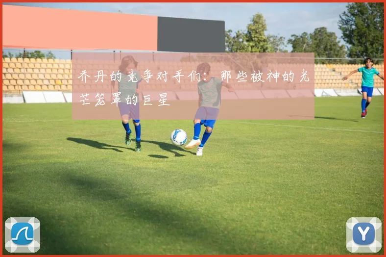 乔丹的竞争对手们:那些被神的光芒笼罩的巨星