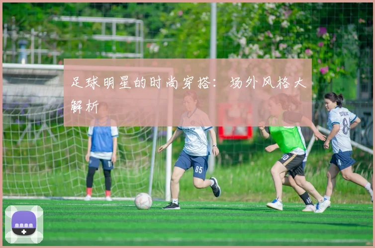 足球明星的时尚穿搭:场外风格大解析