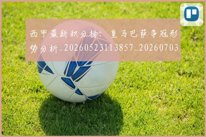 西甲最新积分榜:皇马巴萨争冠形势分析_20260523113857_20260703181859