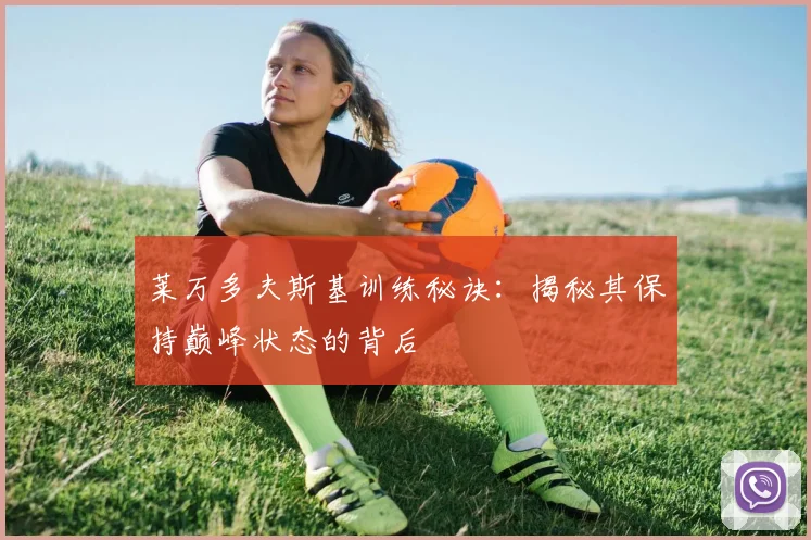莱万多夫斯基训练秘诀：揭秘其保持巅峰状态的背后