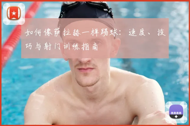 如何像萨拉赫一样踢球：速度、技巧与射门训练指南