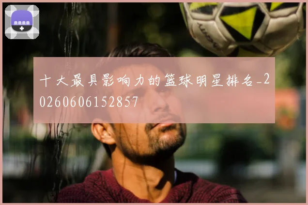 十大最具影响力的篮球明星排名_20260606152857