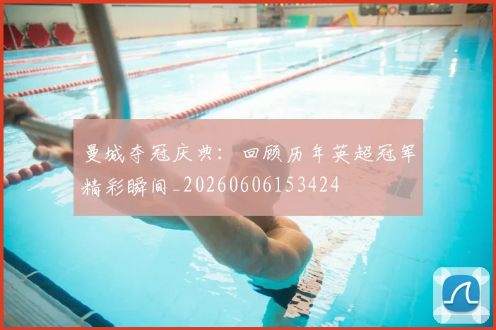 曼城夺冠庆典:回顾历年英超冠军精彩瞬间_20260606153424