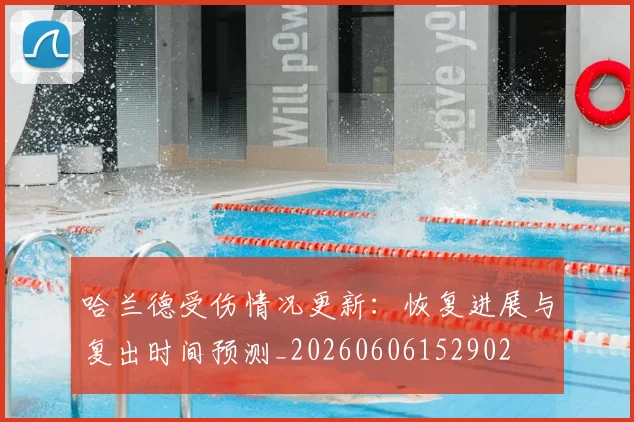 哈兰德受伤情况更新:恢复进展与复出时间预测_20260606152902