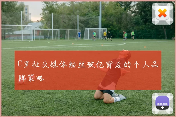 C罗社交媒体粉丝破亿背后的个人品牌策略