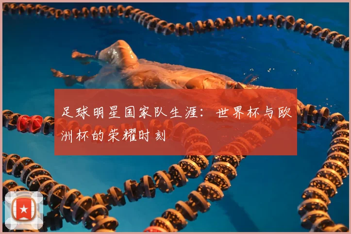 足球明星国家队生涯:世界杯与欧洲杯的荣耀时刻