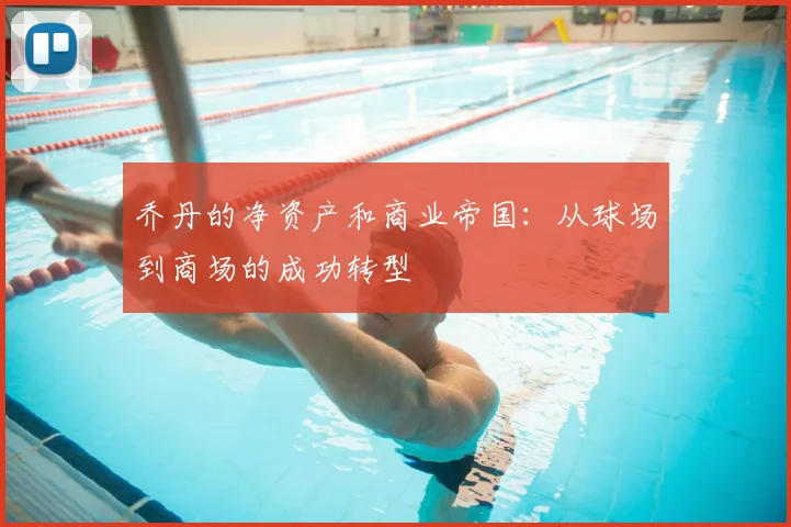 乔丹的净资产和商业帝国:从球场到商场的成功转型
