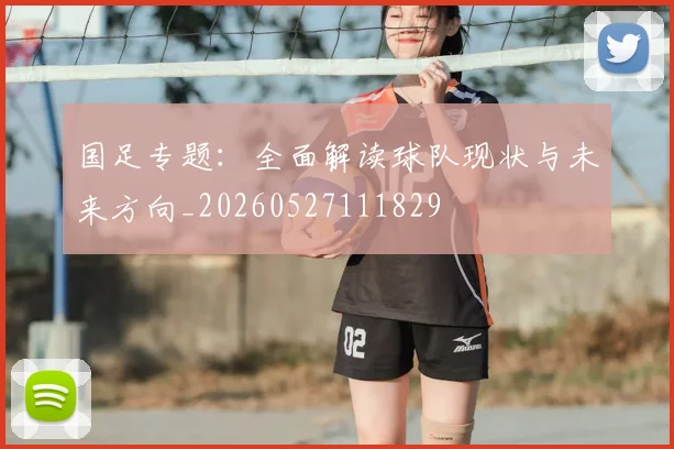 国足专题:全面解读球队现状与未来方向_20260527111829
