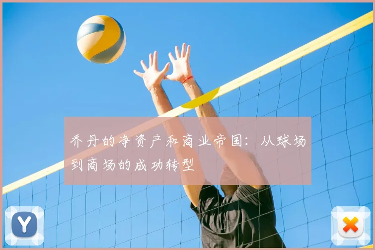 乔丹的净资产和商业帝国：从球场到商场的成功转型