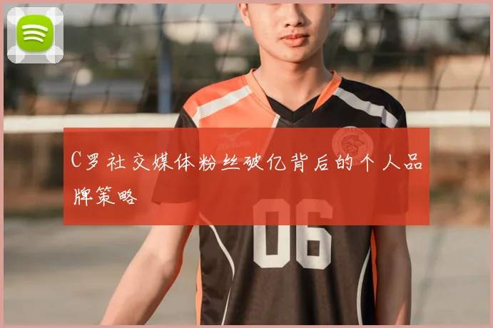 C罗社交媒体粉丝破亿背后的个人品牌策略