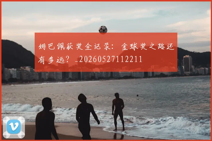 姆巴佩获奖全记录:金球奖之路还有多远?_20260527112211