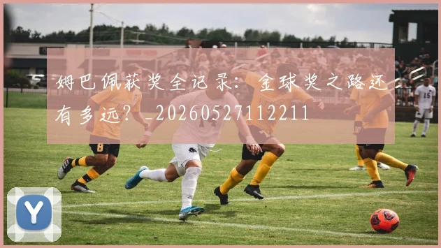 姆巴佩获奖全记录:金球奖之路还有多远?_20260527112211