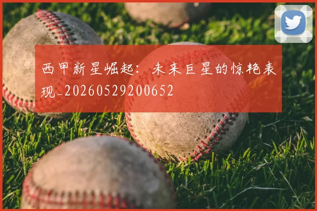 西甲新星崛起:未来巨星的惊艳表现_20260529200652