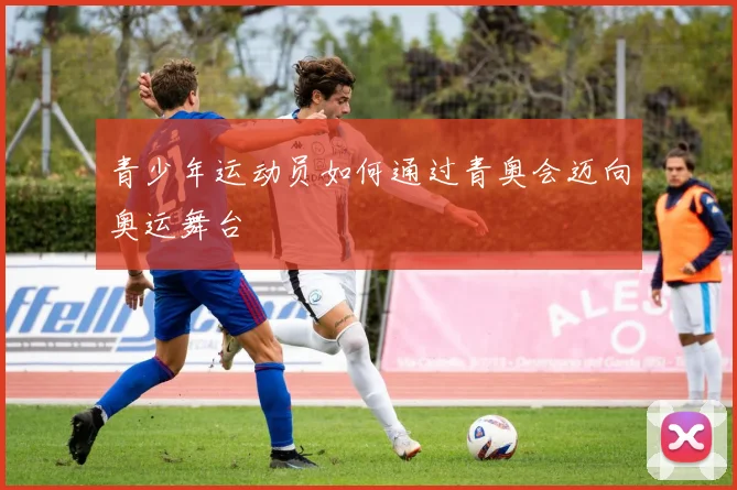 青少年运动员如何通过青奥会迈向奥运舞台
