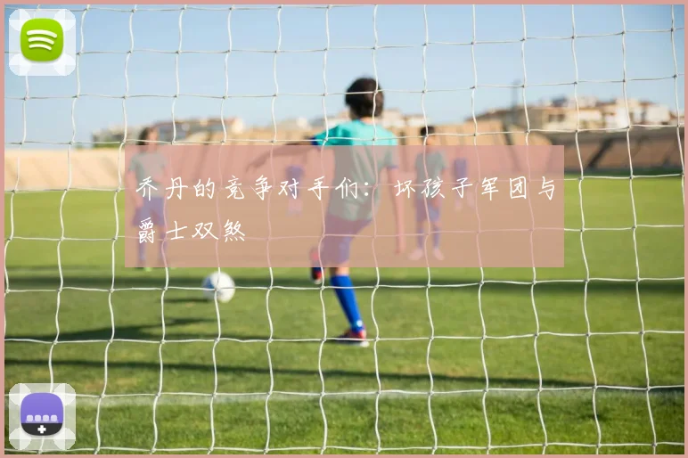 乔丹的竞争对手们：坏孩子军团与爵士双煞