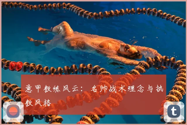 意甲教练风云:名帅战术理念与执教风格