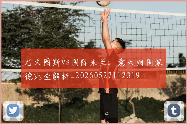 尤文图斯vs国际米兰：意大利国家德比全解析_20260527112319