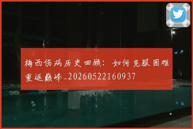 梅西伤病历史回顾:如何克服困难重返巅峰_20260522160937