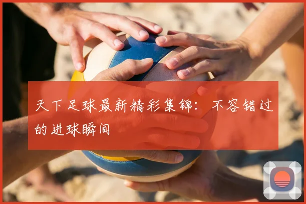 天下足球最新精彩集锦:不容错过的进球瞬间