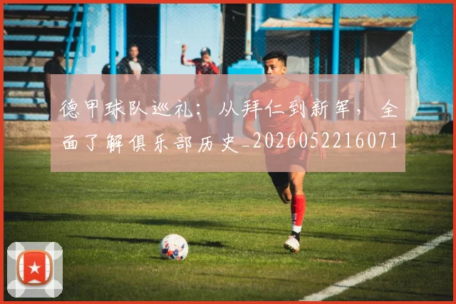 德甲球队巡礼：从拜仁到新军，全面了解俱乐部历史_20260522160718