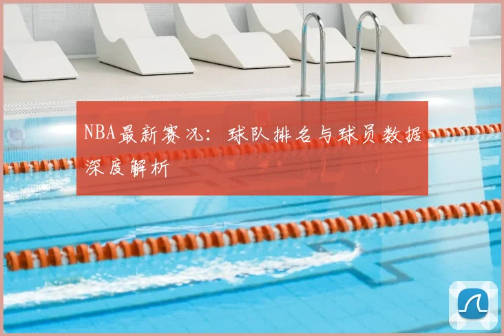 NBA最新赛况:球队排名与球员数据深度解析