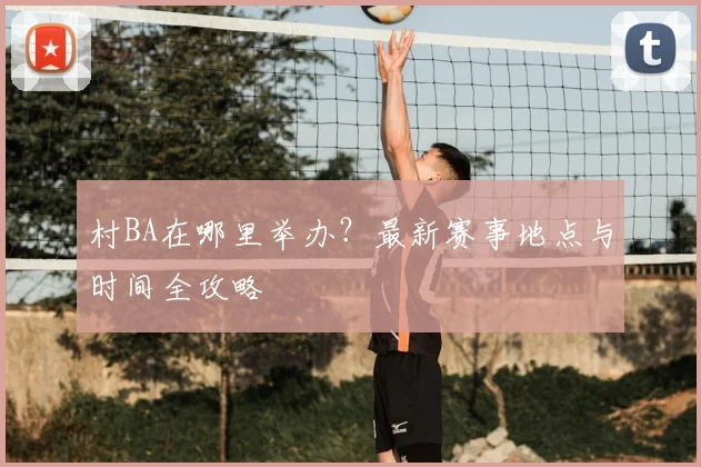 村BA在哪里举办？最新赛事地点与时间全攻略