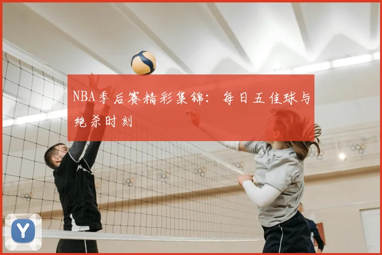 NBA季后赛精彩集锦：每日五佳球与绝杀时刻
