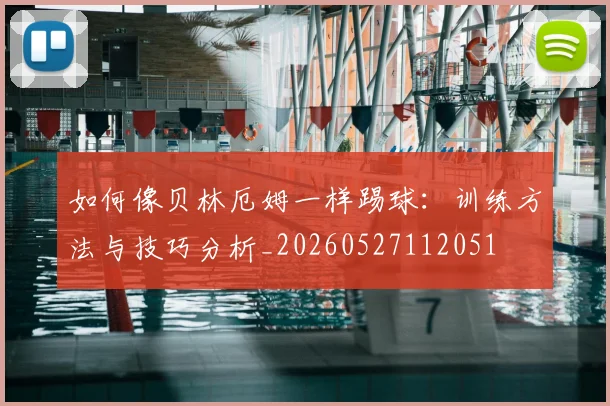 如何像贝林厄姆一样踢球：训练方法与技巧分析_20260527112051