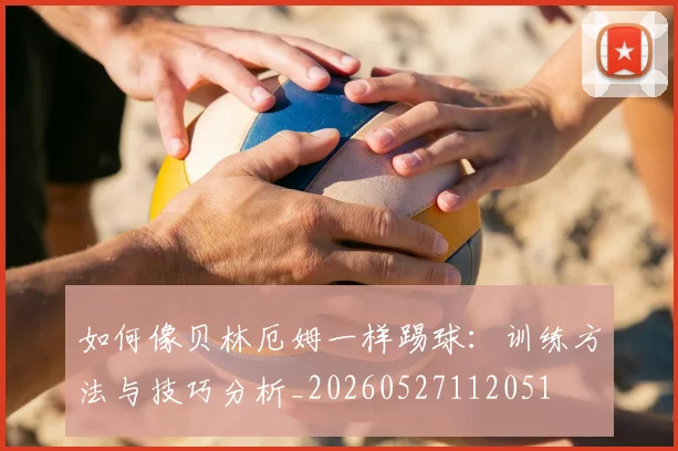 如何像贝林厄姆一样踢球：训练方法与技巧分析_20260527112051