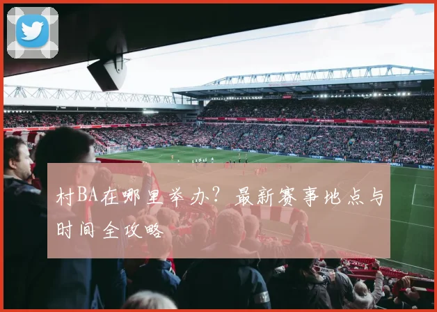 村BA在哪里举办?最新赛事地点与时间全攻略