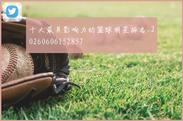 十大最具影响力的篮球明星排名_20260606152857