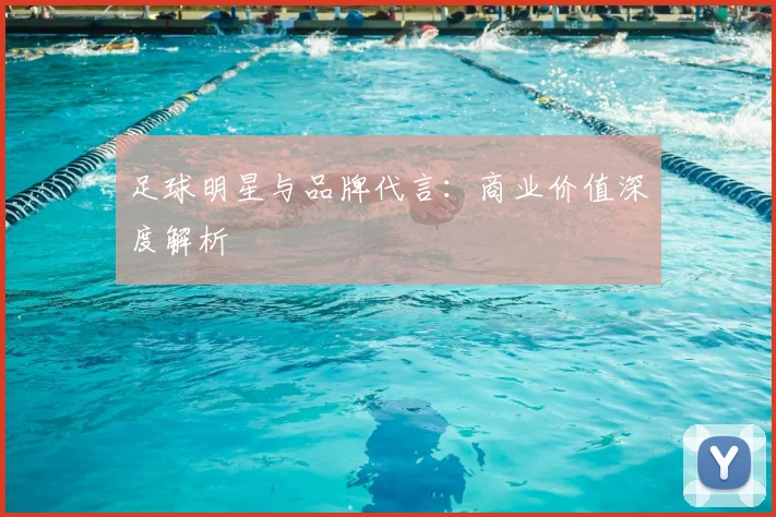 足球明星与品牌代言:商业价值深度解析