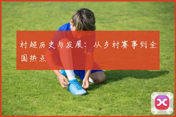 村超历史与发展:从乡村赛事到全国热点