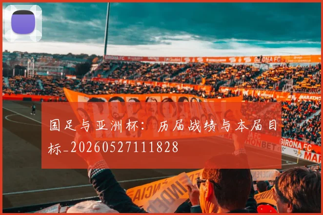 国足与亚洲杯：历届战绩与本届目标_20260527111828