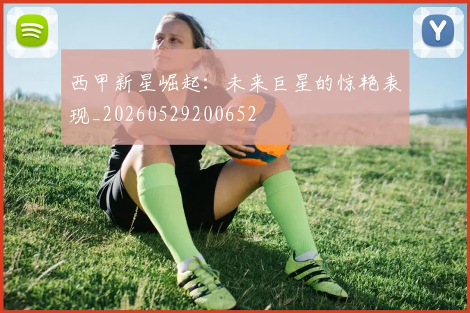 西甲新星崛起:未来巨星的惊艳表现_20260529200652