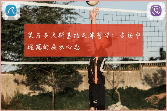 莱万多夫斯基的足球哲学:专访中透露的成功心态