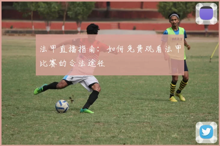 法甲直播指南:如何免费观看法甲比赛的合法途径
