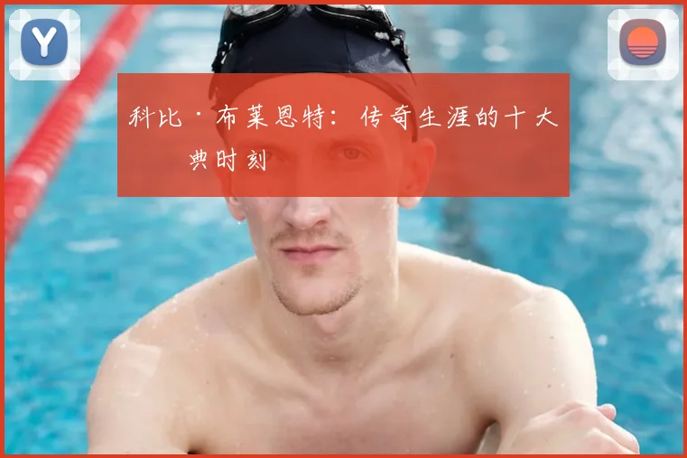 科比·布莱恩特:传奇生涯的十大经典时刻