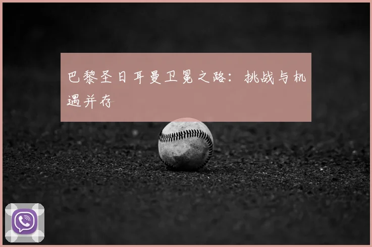 巴黎圣日耳曼卫冕之路:挑战与机遇并存