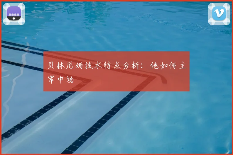 贝林厄姆技术特点分析：他如何主宰中场