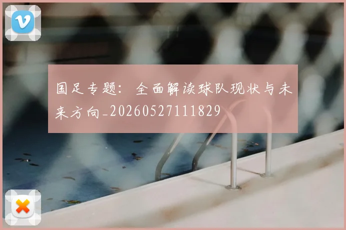 国足专题:全面解读球队现状与未来方向_20260527111829