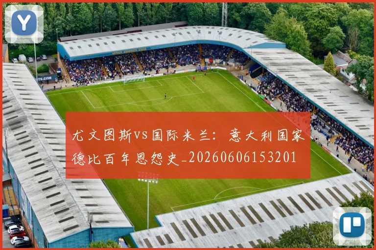 尤文图斯vs国际米兰:意大利国家德比百年恩怨史_20260606153201