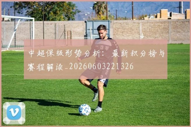 中超保级形势分析：最新积分榜与赛程解读_20260603221326