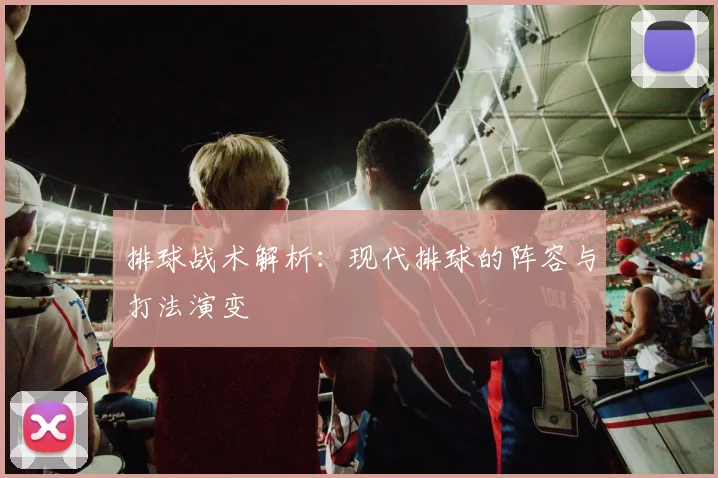 排球战术解析:现代排球的阵容与打法演变