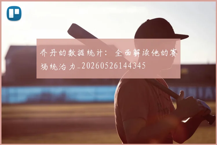 乔丹的数据统计：全面解读他的赛场统治力_20260526144345