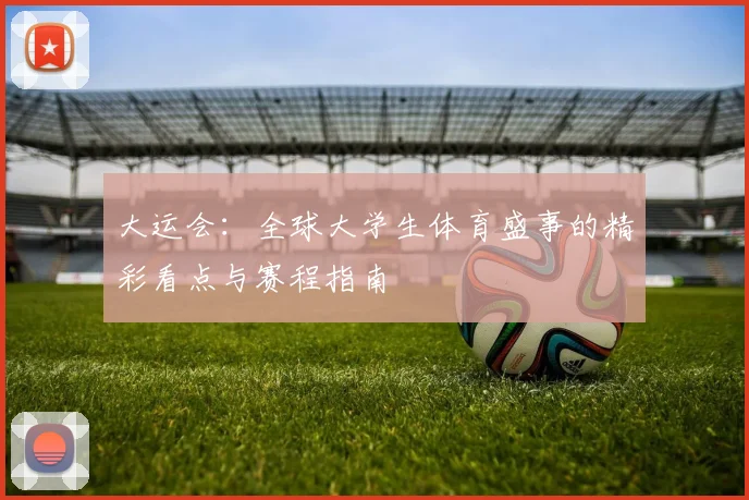 大运会：全球大学生体育盛事的精彩看点与赛程指南