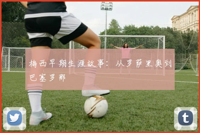 梅西早期生涯故事:从罗萨里奥到巴塞罗那
