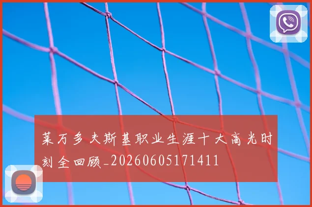 莱万多夫斯基职业生涯十大高光时刻全回顾_20260605171411