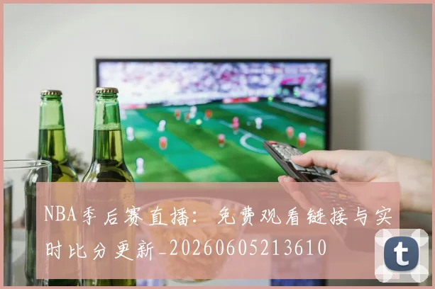 NBA季后赛直播：免费观看链接与实时比分更新_20260605213610