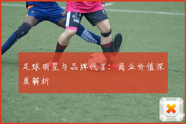 足球明星与品牌代言:商业价值深度解析